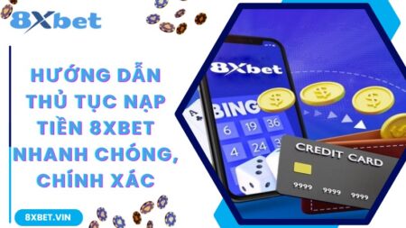 Hướng Dẫn Thủ Tục Nạp Tiền 8Xbet Nhanh Chóng, Chính Xác